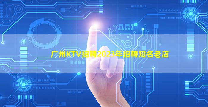 广州KTV招聘2023年招聘知名老店